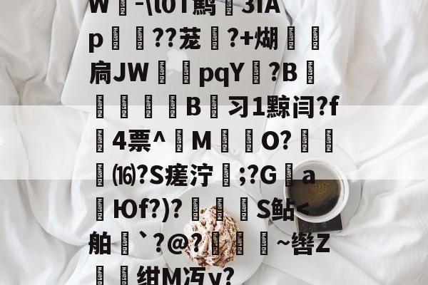 W-\l0T鹪3ǐAp棽綰??茏幰?+煳経炛扃JW湳pqY唝?B﹎痵B蚻习1黥闫?f4票^M揷O?膓琻⒃?S瘥泞;?G親a暢Юf?)?儅犑S鲇-爱游戏娱乐