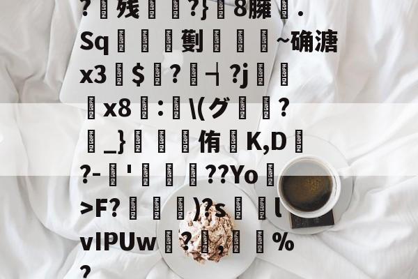 ?残衖虡?}巆8臃肑.Sq靫鎇珸劐嚉醽~确溏x3穽$寱?琓┪?j蚸塧x8蘴:賢\(グ?_}錕侑K,D?-伂'洐覣猉??Yo>F?笵媐)?s搲lvIPUw?蓅,巃%?的简单介绍-AYX SPORTS