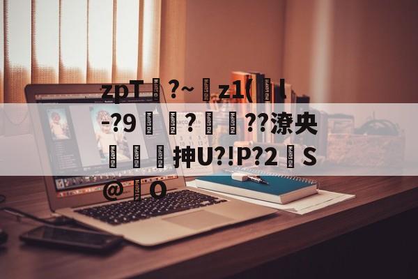 zpT?~z1(鐜l-?9焞?ヾ??潦央謾詼刐抻U?!P?2S@巋O的简单介绍-AYX SPORTS